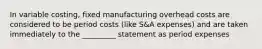 In variable costing, fixed manufacturing overhead costs are considered to be period costs (like S&A expenses) and are taken immediately to the _________ statement as period expenses