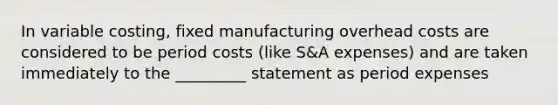 In variable costing, fixed manufacturing overhead costs are considered to be period costs (like S&A expenses) and are taken immediately to the _________ statement as period expenses