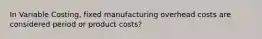 In Variable Costing, fixed manufacturing overhead costs are considered period or product costs?