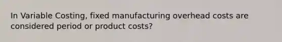 In Variable Costing, fixed manufacturing overhead costs are considered period or product costs?