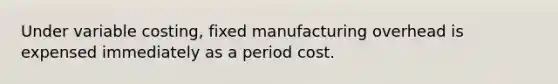 Under variable​ costing, fixed manufacturing overhead is expensed immediately as a period cost.