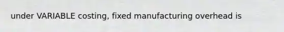 under VARIABLE costing, fixed manufacturing overhead is