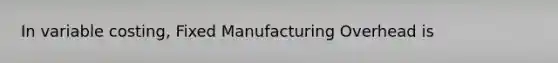 In variable costing, Fixed Manufacturing Overhead is