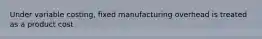 Under variable costing, fixed manufacturing overhead is treated as a product cost