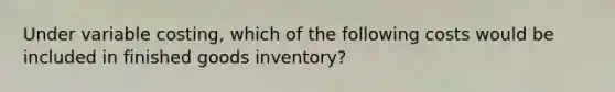 Under variable costing, which of the following costs would be included in finished goods inventory?