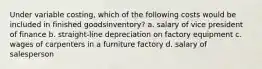 Under variable costing, which of the following costs would be included in finished goodsinventory? a. salary of vice president of finance b. straight-line depreciation on factory equipment c. wages of carpenters in a furniture factory d. salary of salesperson