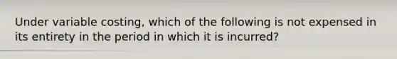 Under variable costing, which of the following is not expensed in its entirety in the period in which it is incurred?