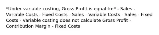 *Under variable costing, Gross Profit is equal to:* - Sales - Variable Costs - Fixed Costs - Sales - Variable Costs - Sales - Fixed Costs - Variable costing does not calculate Gross Profit - Contribution Margin - Fixed Costs