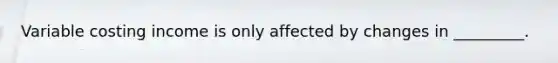 Variable costing income is only affected by changes in _________.