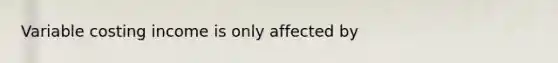 Variable costing income is only affected by