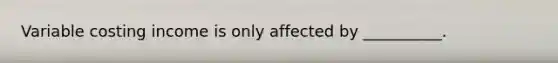 Variable costing income is only affected by __________.