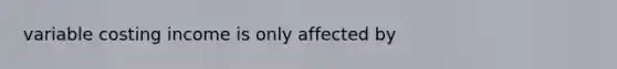 variable costing income is only affected by