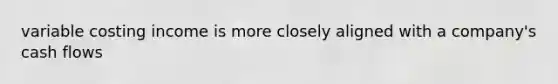 variable costing income is more closely aligned with a company's cash flows