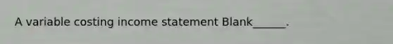 A variable costing income statement Blank______.