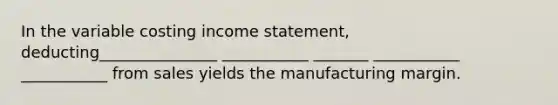 In the variable costing <a href='https://www.questionai.com/knowledge/kCPMsnOwdm-income-statement' class='anchor-knowledge'>income statement</a>, deducting_______________ ___________ _______ ___________ ___________ from sales yields the manufacturing margin.