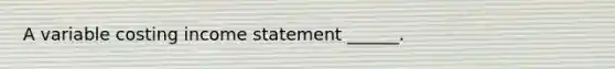 A variable costing <a href='https://www.questionai.com/knowledge/kCPMsnOwdm-income-statement' class='anchor-knowledge'>income statement</a> ______.
