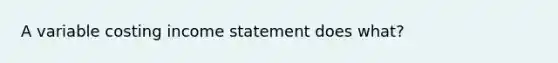 A variable costing income statement does what?