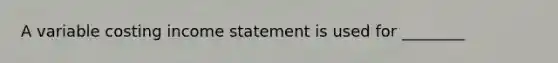 A variable costing income statement is used for​ ________