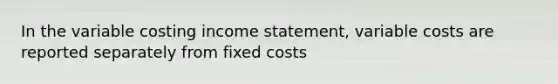 In the variable costing income statement, variable costs are reported separately from fixed costs