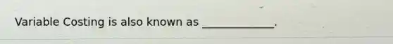 Variable Costing is also known as _____________.