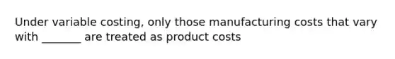 Under variable costing, only those manufacturing costs that vary with _______ are treated as product costs