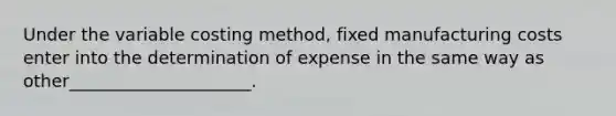 Under the variable costing method, fixed manufacturing costs enter into the determination of expense in the same way as other_____________________.