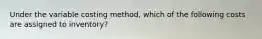 Under the variable costing method, which of the following costs are assigned to inventory?