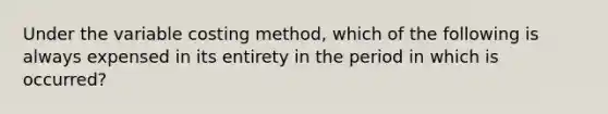 Under the variable costing method, which of the following is always expensed in its entirety in the period in which is occurred?