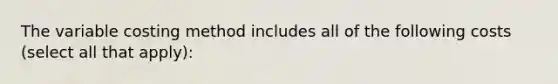 The variable costing method includes all of the following costs (select all that apply):