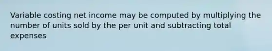 Variable costing net income may be computed by multiplying the number of units sold by the per unit and subtracting total expenses