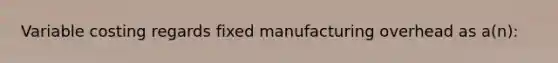 Variable costing regards fixed manufacturing overhead as a(n):