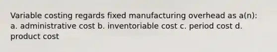 Variable costing regards fixed manufacturing overhead as a(n): a. administrative cost b. inventoriable cost c. period cost d. product cost