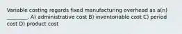 Variable costing regards fixed manufacturing overhead as a(n) ________. A) administrative cost B) inventoriable cost C) period cost D) product cost