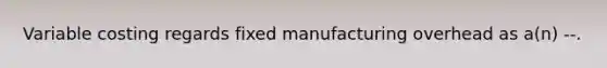 Variable costing regards fixed manufacturing overhead as a(n) --.