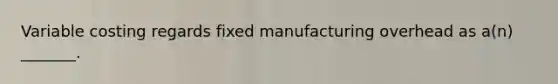 Variable costing regards fixed manufacturing overhead as a(n) _______.