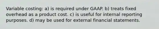 Variable costing: a) is required under GAAP. b) treats fixed overhead as a product cost. c) is useful for internal reporting purposes. d) may be used for external financial statements.