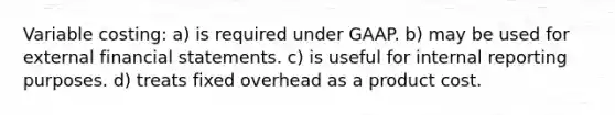 Variable costing: a) is required under GAAP. b) may be used for external <a href='https://www.questionai.com/knowledge/kFBJaQCz4b-financial-statements' class='anchor-knowledge'>financial statements</a>. c) is useful for internal reporting purposes. d) treats fixed overhead as a product cost.