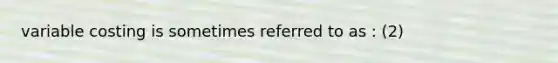 variable costing is sometimes referred to as : (2)