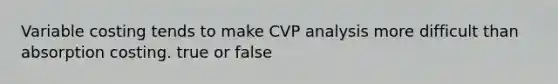 Variable costing tends to make CVP analysis more difficult than absorption costing. true or false