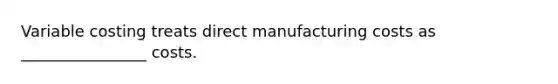 Variable costing treats direct manufacturing costs as ________________ costs.