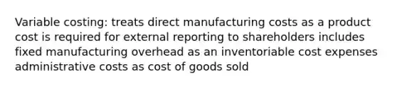 Variable costing: treats direct manufacturing costs as a product cost is required for external reporting to shareholders includes fixed manufacturing overhead as an inventoriable cost expenses administrative costs as cost of goods sold