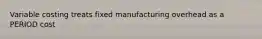 Variable costing treats fixed manufacturing overhead as a PERIOD cost