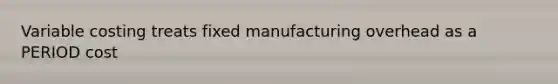 Variable costing treats fixed manufacturing overhead as a PERIOD cost