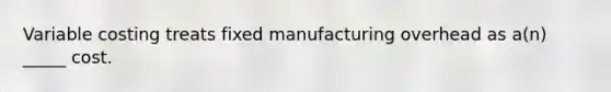 Variable costing treats fixed manufacturing overhead as a(n) _____ cost.