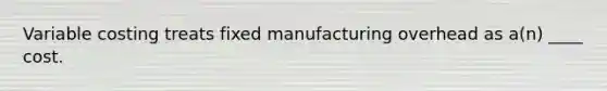 Variable costing treats fixed manufacturing overhead as a(n) ____ cost.