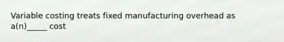 Variable costing treats fixed manufacturing overhead as a(n)_____ cost