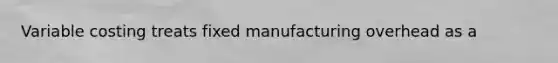 Variable costing treats fixed manufacturing overhead as a