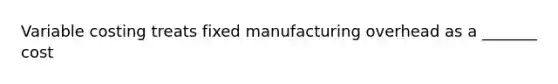 Variable costing treats fixed manufacturing overhead as a _______ cost