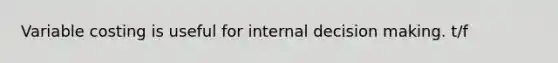 Variable costing is useful for internal decision making. t/f