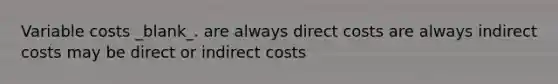 Variable costs _blank​_. are always direct costs are always indirect costs may be direct or indirect costs